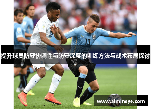 提升球员防守协调性与防守深度的训练方法与战术布局探讨