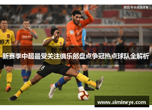新赛季中超最受关注俱乐部盘点争冠热点球队全解析